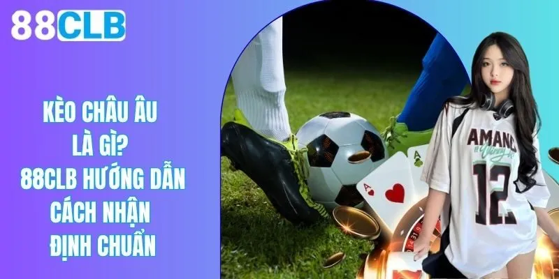 Kèo Châu Âu Là Gì? 88CLB Hướng Dẫn Cách Nhận Định Chuẩn